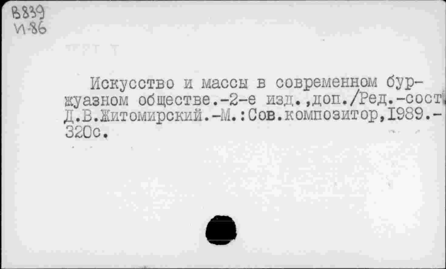 ﻿да
Искусство и массы в современном буржуазном обществе.-2-е изд.,доп./Ред.-сост Д.В.Житомирский.-М.:Сов.композитор,1989.-
320с.